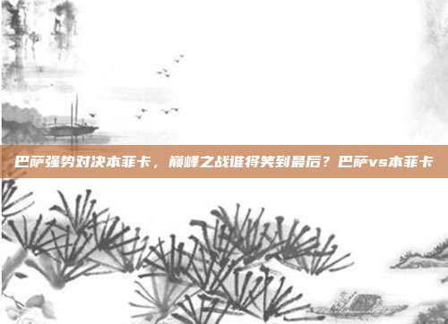 巴萨强势对决本菲卡，巅峰之战谁将笑到最后？巴萨vs本菲卡