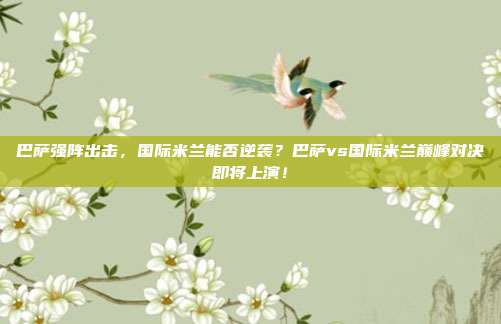 巴萨强阵出击，国际米兰能否逆袭？巴萨vs国际米兰巅峰对决即将上演！