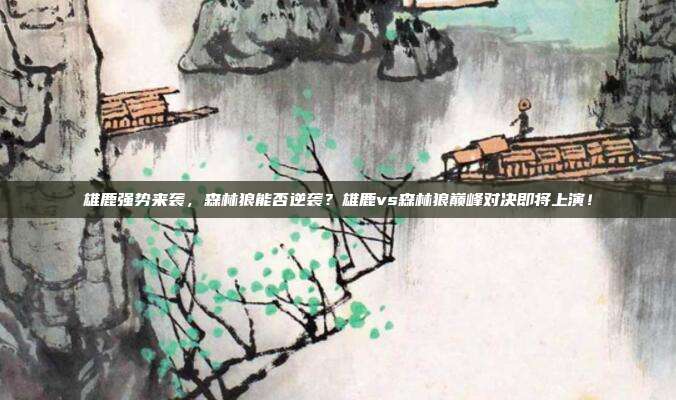 雄鹿强势来袭，森林狼能否逆袭？雄鹿vs森林狼巅峰对决即将上演！