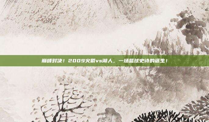 巅峰对决！2009火箭vs湖人，一场篮球史诗的诞生！