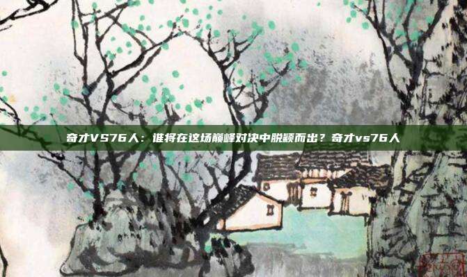 奇才VS76人：谁将在这场巅峰对决中脱颖而出？奇才vs76人