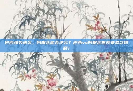 巴西强势来袭，阿根廷能否逆袭？巴西vs阿根廷世预赛悬念揭晓！