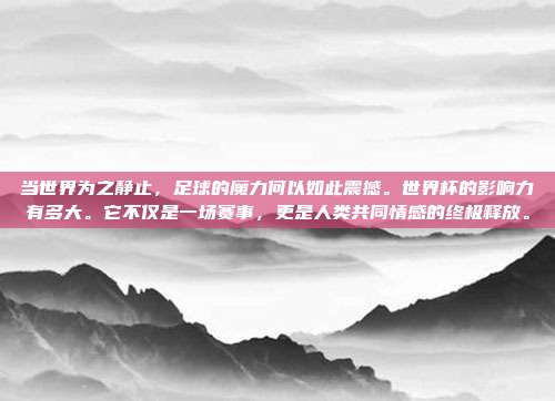 当世界为之静止，足球的魔力何以如此震撼。世界杯的影响力有多大。它不仅是一场赛事，更是人类共同情感的终极释放。