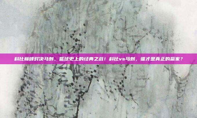 科比巅峰对决马刺，篮球史上的经典之战！科比vs马刺，谁才是真正的赢家？