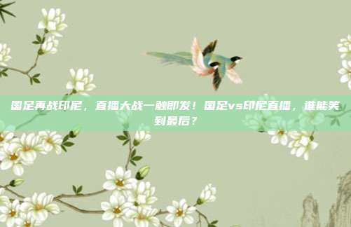 国足再战印尼，直播大战一触即发！国足vs印尼直播，谁能笑到最后？