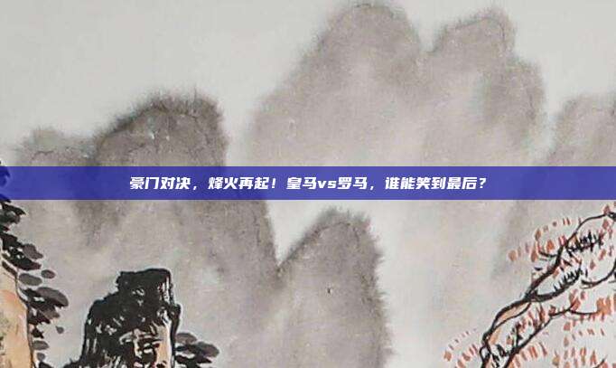 豪门对决，烽火再起！皇马vs罗马，谁能笑到最后？