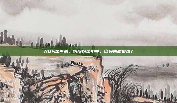 NBA焦点战：快船对垒小牛，谁将笑到最后？
