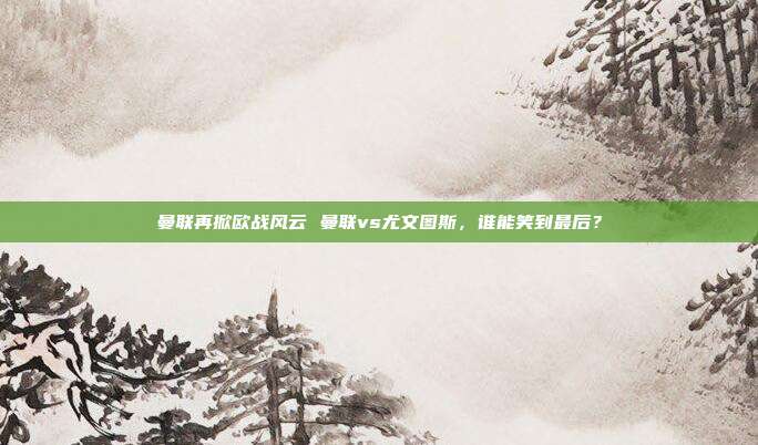 曼联再掀欧战风云 曼联vs尤文图斯，谁能笑到最后？