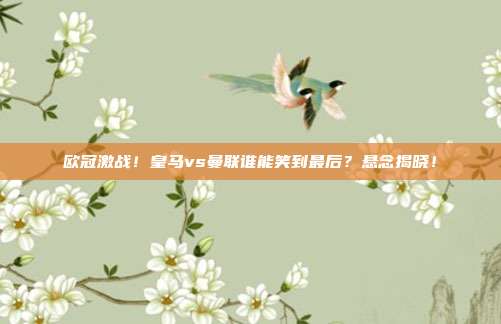 欧冠激战！皇马vs曼联谁能笑到最后？悬念揭晓！