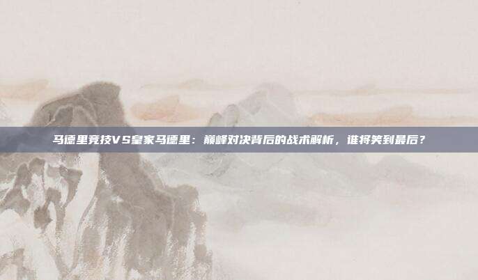 马德里竞技VS皇家马德里：巅峰对决背后的战术解析，谁将笑到最后？