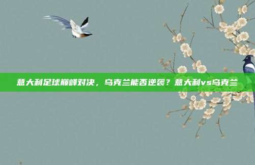 意大利足球巅峰对决，乌克兰能否逆袭？意大利vs乌克兰