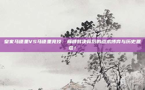 皇家马德里VS马德里竞技：巅峰对决背后的战术博弈与历史恩怨！