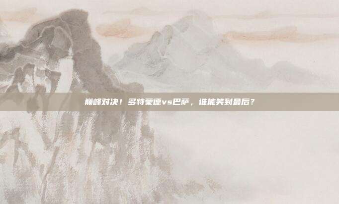 巅峰对决！多特蒙德vs巴萨，谁能笑到最后？