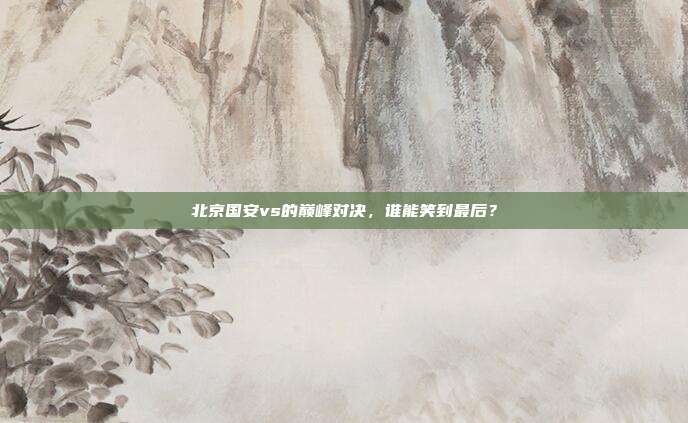 北京国安vs的巅峰对决，谁能笑到最后？