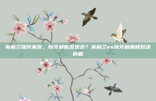 英格兰强势来袭，匈牙利能否逆袭？英格兰vs匈牙利巅峰对决前瞻