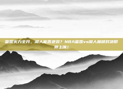 雷霆火力全开，湖人能否逆袭？NBA雷霆vs湖人巅峰对决即将上演！