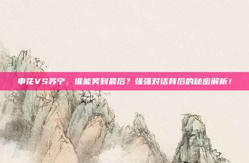 申花VS苏宁，谁能笑到最后？强强对话背后的秘密解析！