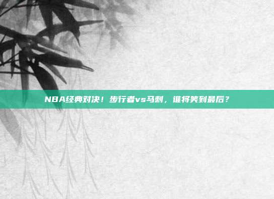 NBA经典对决！步行者vs马刺，谁将笑到最后？