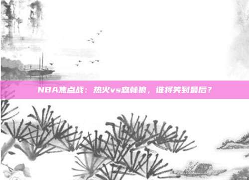 NBA焦点战：热火vs森林狼，谁将笑到最后？
