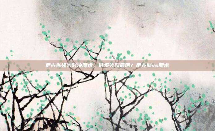 尼克斯强势对决魔术，谁将笑到最后？尼克斯vs魔术