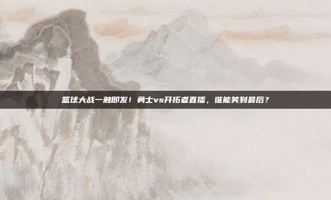 篮球大战一触即发！勇士vs开拓者直播，谁能笑到最后？