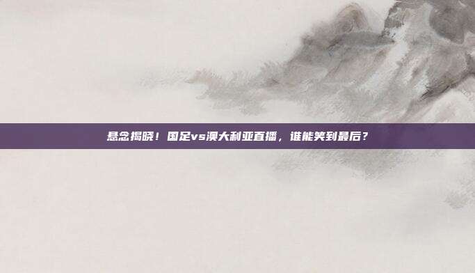 悬念揭晓！国足vs澳大利亚直播，谁能笑到最后？