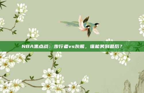 NBA焦点战：步行者vs灰熊，谁能笑到最后？