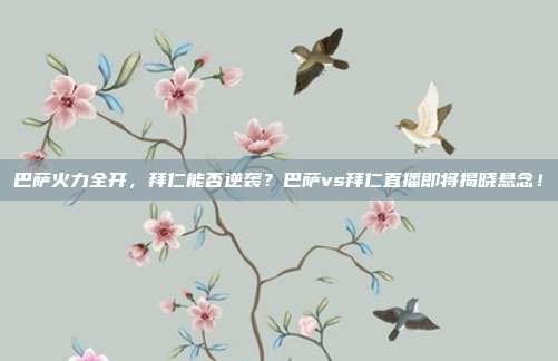 巴萨火力全开，拜仁能否逆袭？巴萨vs拜仁直播即将揭晓悬念！