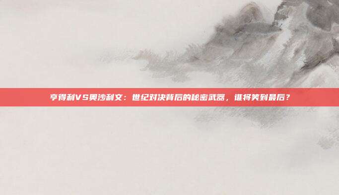 亨得利VS奥沙利文：世纪对决背后的秘密武器，谁将笑到最后？