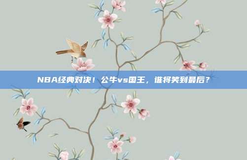 NBA经典对决！公牛vs国王，谁将笑到最后？