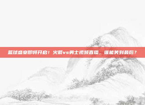 篮球盛宴即将开启！火箭vs勇士视频直播，谁能笑到最后？