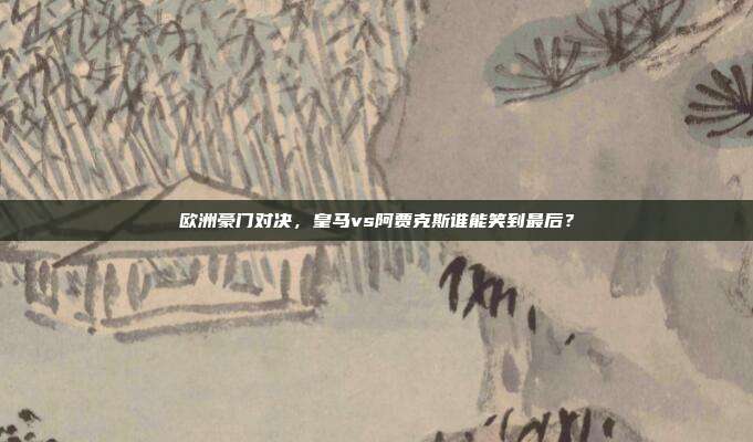 欧洲豪门对决，皇马vs阿贾克斯谁能笑到最后？