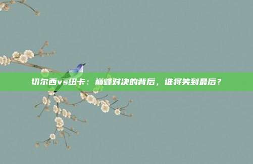 切尔西vs纽卡：巅峰对决的背后，谁将笑到最后？