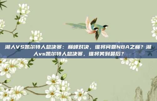 湖人VS凯尔特人总决赛：巅峰对决，谁将问鼎NBA之巅？湖人vs凯尔特人总决赛，谁将笑到最后？