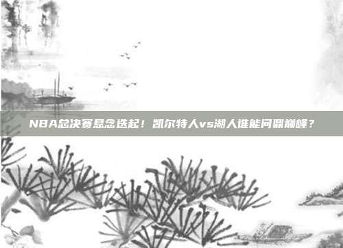 NBA总决赛悬念迭起！凯尔特人vs湖人谁能问鼎巅峰？