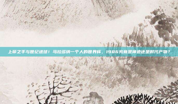 上帝之手与世纪进球！马拉多纳一个人的世界杯，1986究竟是神迹还是时代产物？