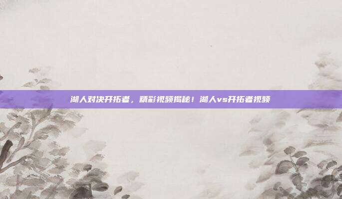 湖人对决开拓者，精彩视频揭秘！湖人vs开拓者视频