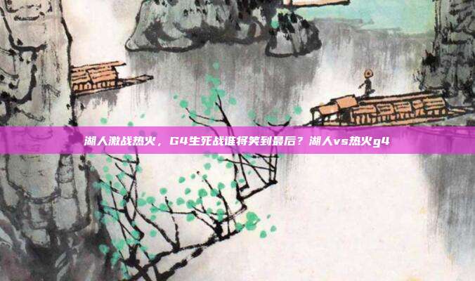 湖人激战热火，G4生死战谁将笑到最后？湖人vs热火g4
