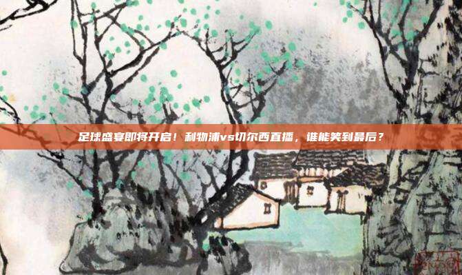 足球盛宴即将开启！利物浦vs切尔西直播，谁能笑到最后？