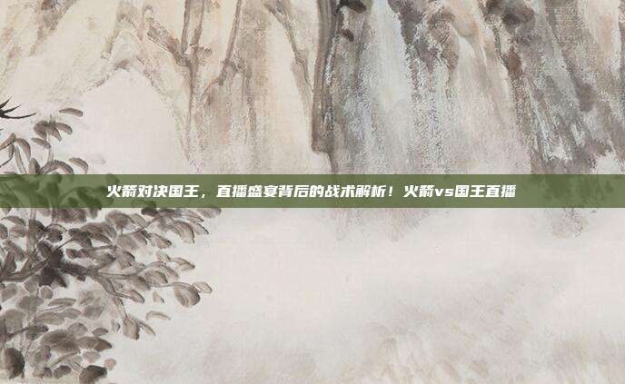 火箭对决国王，直播盛宴背后的战术解析！火箭vs国王直播