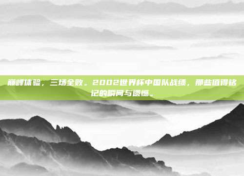 巅峰体验，三场全败。2002世界杯中国队战绩，那些值得铭记的瞬间与遗憾。