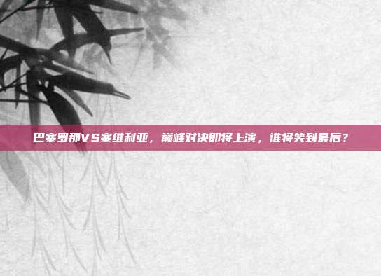 巴塞罗那VS塞维利亚，巅峰对决即将上演，谁将笑到最后？