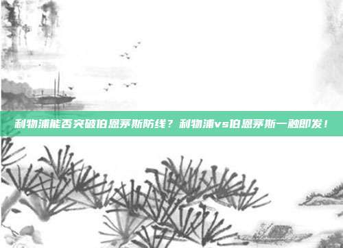 利物浦能否突破伯恩茅斯防线？利物浦vs伯恩茅斯一触即发！