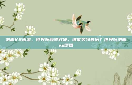 法国VS德国，世界杯巅峰对决，谁能笑到最后？世界杯法国vs德国