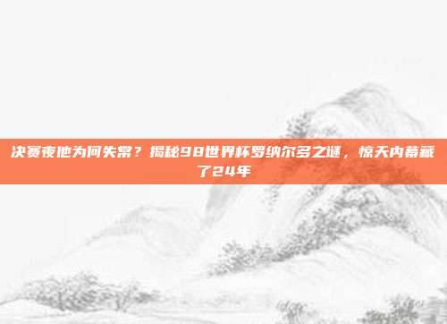 决赛夜他为何失常？揭秘98世界杯罗纳尔多之谜，惊天内幕藏了24年
