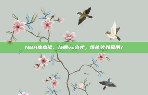 NBA焦点战：灰熊vs奇才，谁能笑到最后？