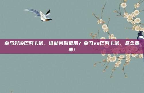 皇马对决巴列卡诺，谁能笑到最后？皇马vs巴列卡诺，悬念重重！