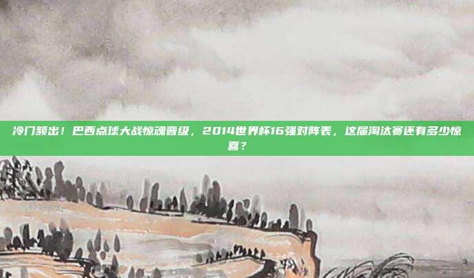 冷门频出！巴西点球大战惊魂晋级，2014世界杯16强对阵表，这届淘汰赛还有多少惊喜？