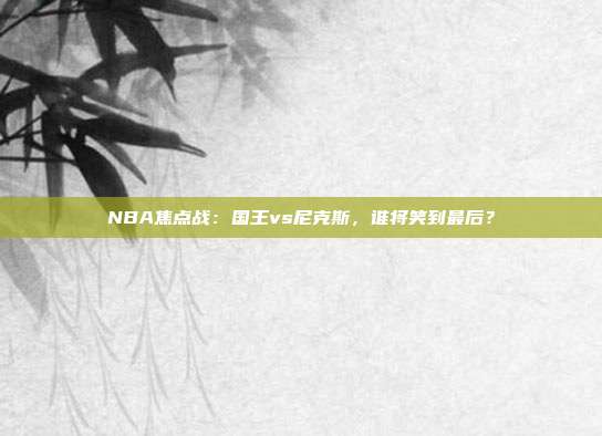 NBA焦点战：国王vs尼克斯，谁将笑到最后？