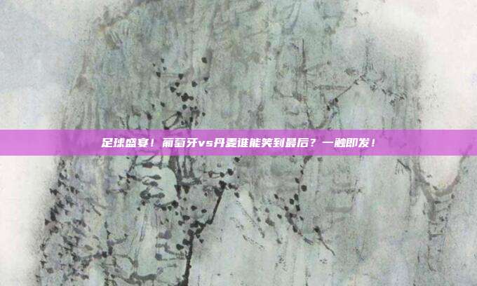 足球盛宴！葡萄牙vs丹麦谁能笑到最后？一触即发！